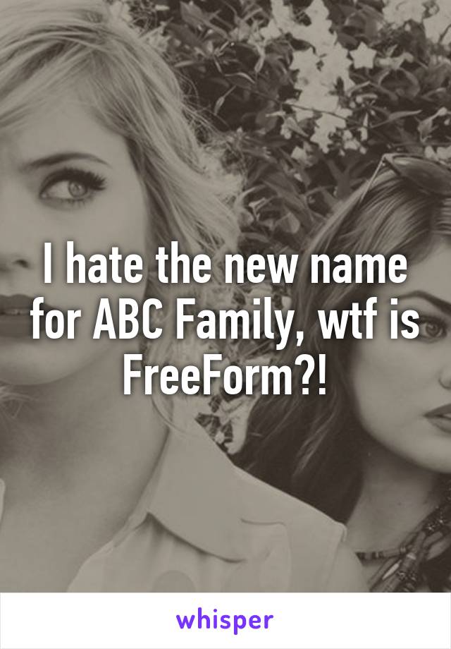 I hate the new name for ABC Family, wtf is FreeForm?!