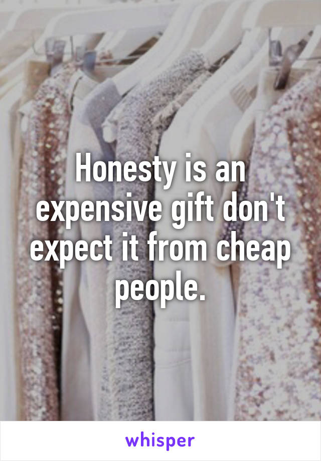 Honesty is an expensive gift don't expect it from cheap people.