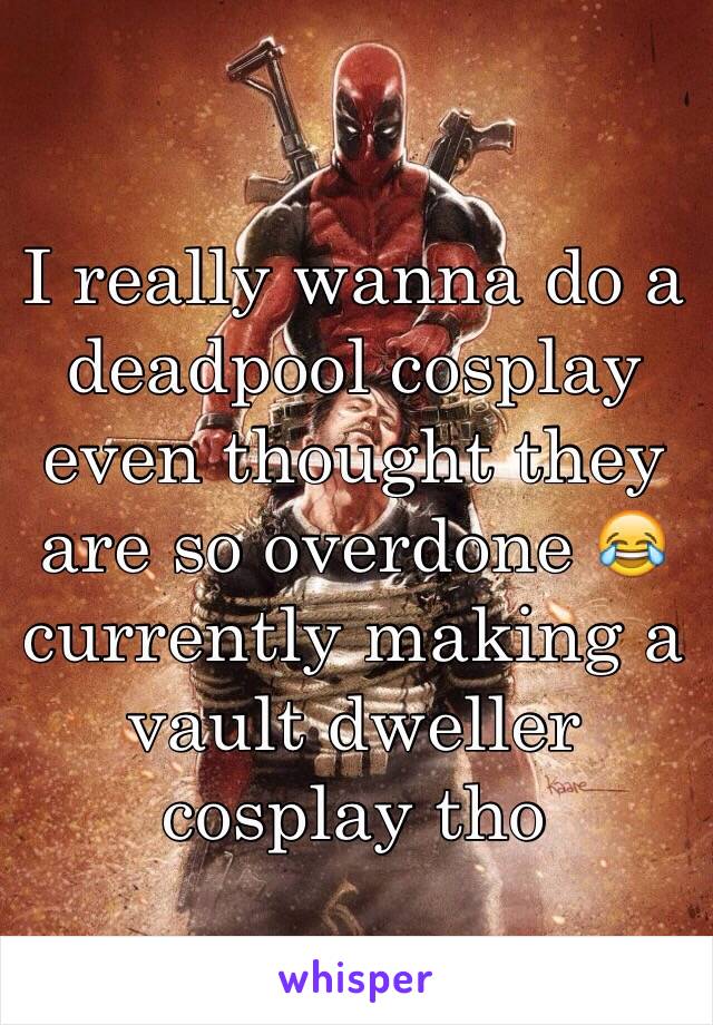 I really wanna do a deadpool cosplay even thought they are so overdone 😂currently making a vault dweller cosplay tho