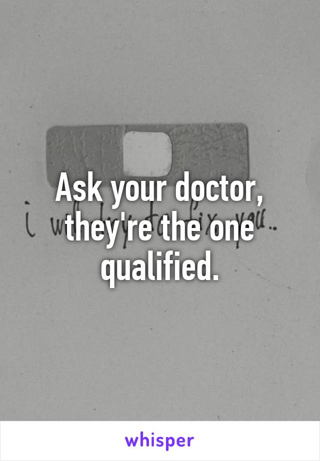 Ask your doctor, they're the one qualified.