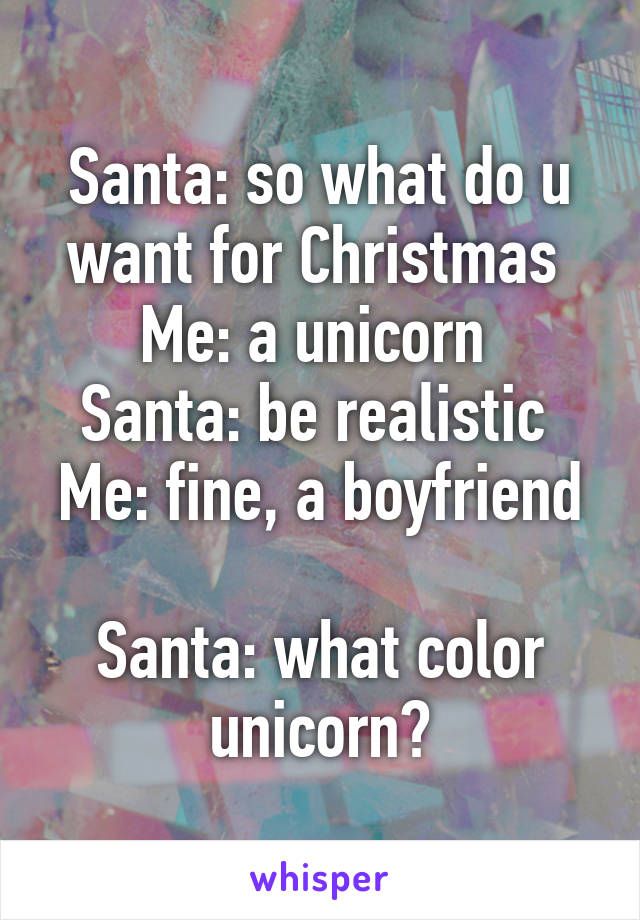 Santa: so what do u want for Christmas 
Me: a unicorn 
Santa: be realistic 
Me: fine, a boyfriend 
Santa: what color unicorn?