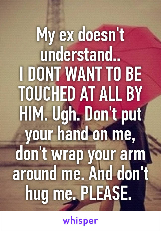 My ex doesn't understand..
I DONT WANT TO BE TOUCHED AT ALL BY HIM. Ugh. Don't put your hand on me, don't wrap your arm around me. And don't hug me. PLEASE. 