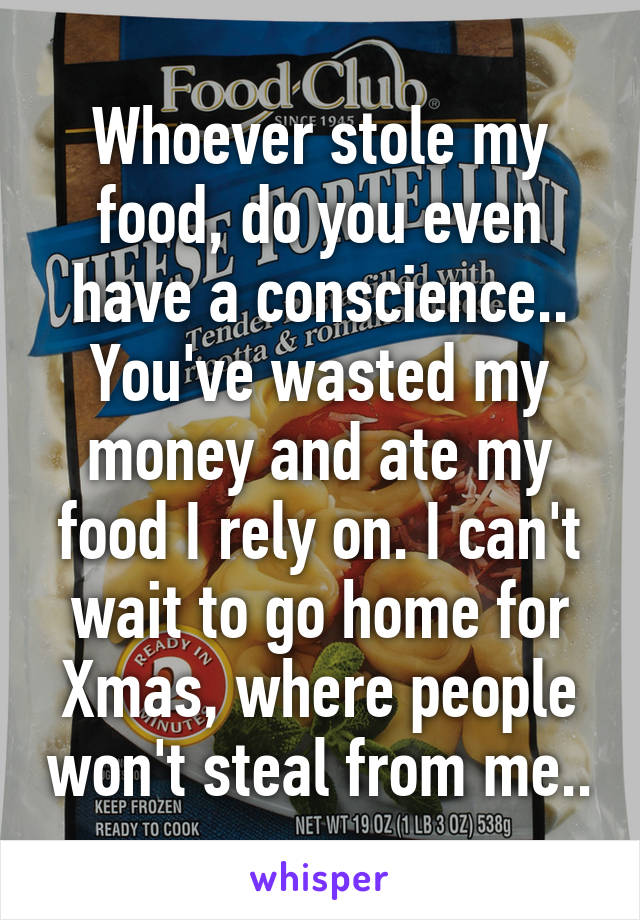 Whoever stole my food, do you even have a conscience.. You've wasted my money and ate my food I rely on. I can't wait to go home for Xmas, where people won't steal from me..