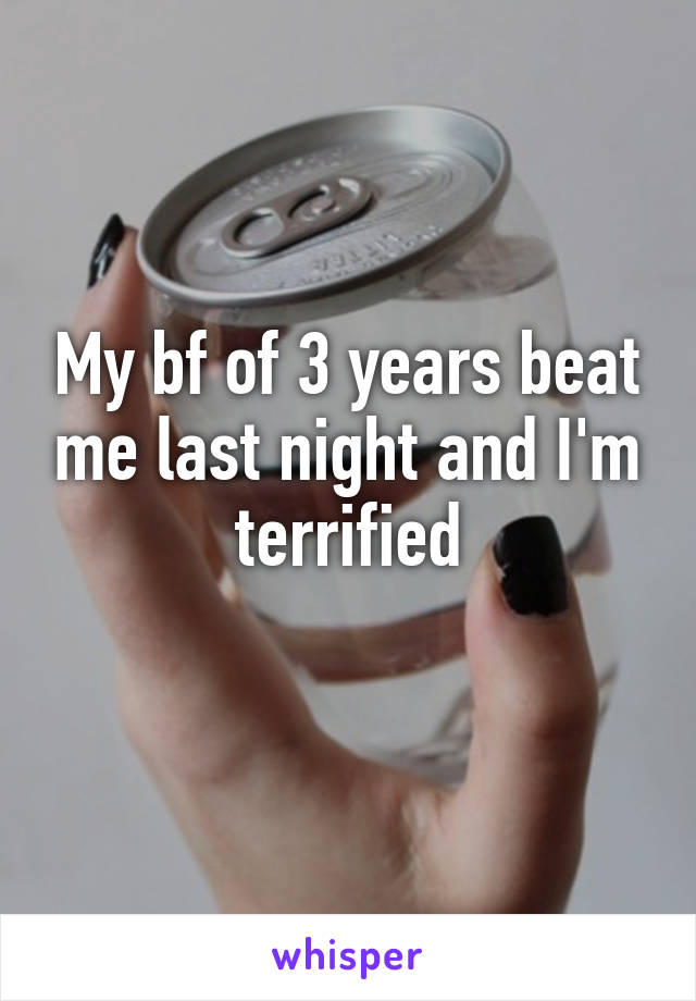 My bf of 3 years beat me last night and I'm terrified
