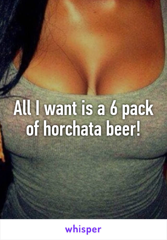 All I want is a 6 pack of horchata beer!