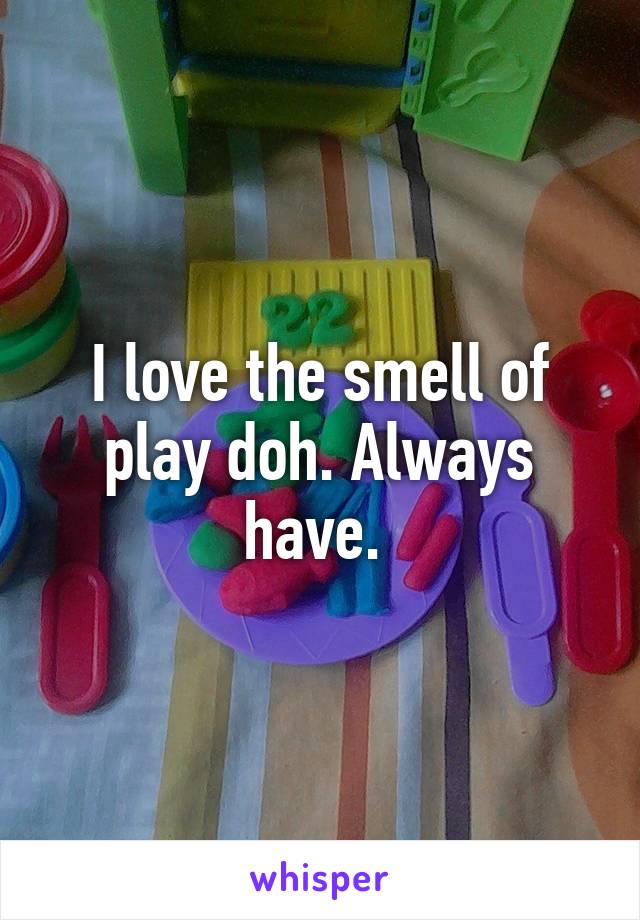 I love the smell of play doh. Always have. 