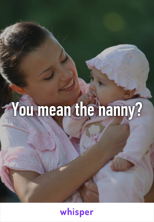 You mean the nanny?