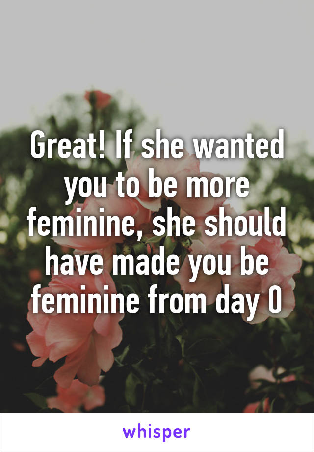 Great! If she wanted you to be more feminine, she should have made you be feminine from day 0