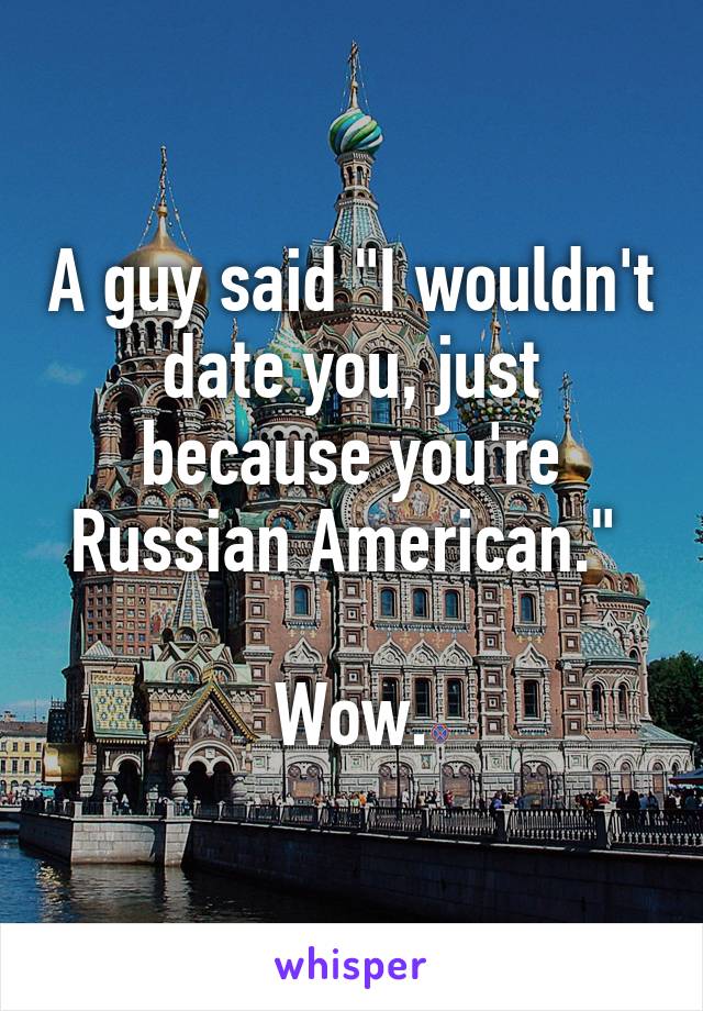 A guy said "I wouldn't date you, just because you're Russian American." 

Wow.