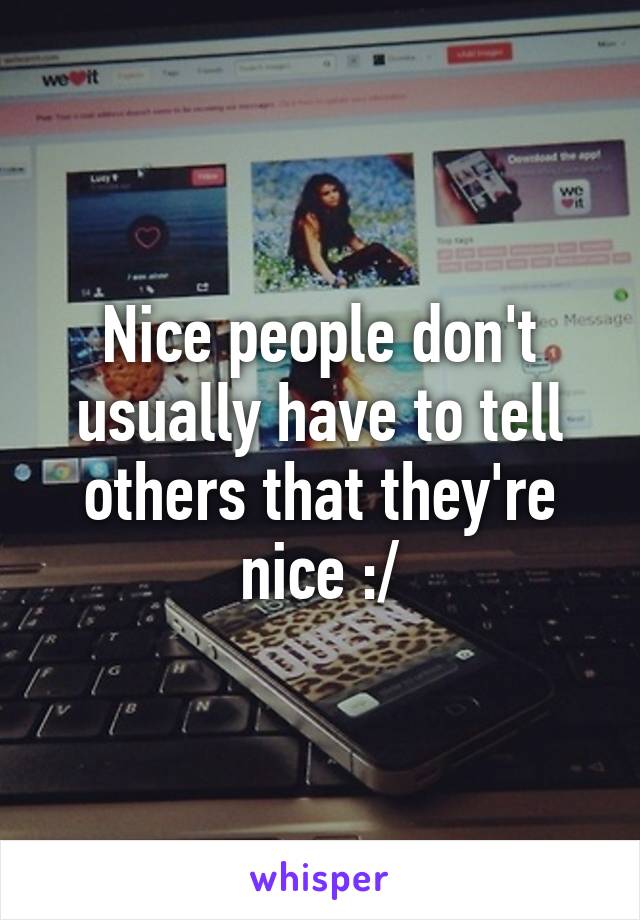 Nice people don't usually have to tell others that they're nice :/