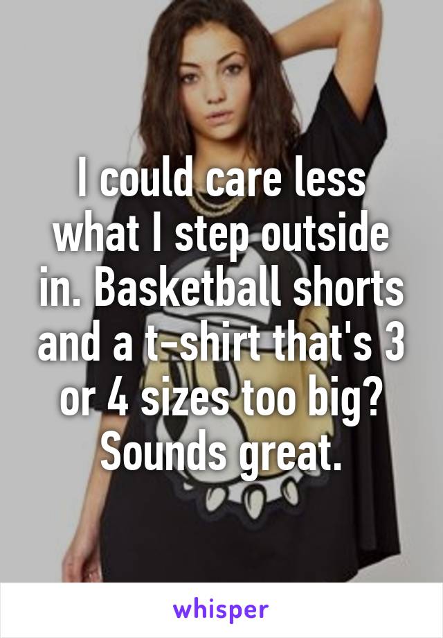 I could care less what I step outside in. Basketball shorts and a t-shirt that's 3 or 4 sizes too big? Sounds great.