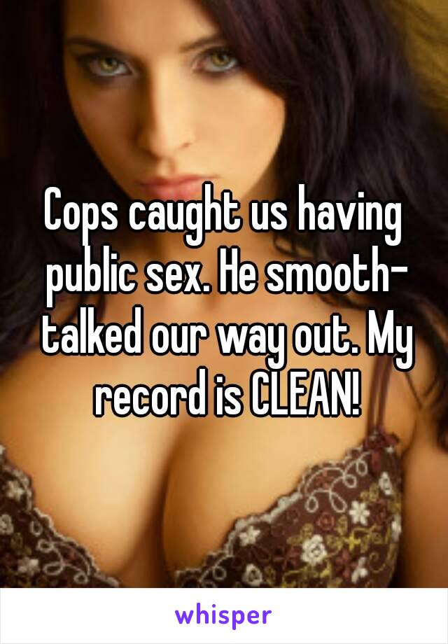 Cops caught us having public sex. He smooth- talked our way out. My record is CLEAN!