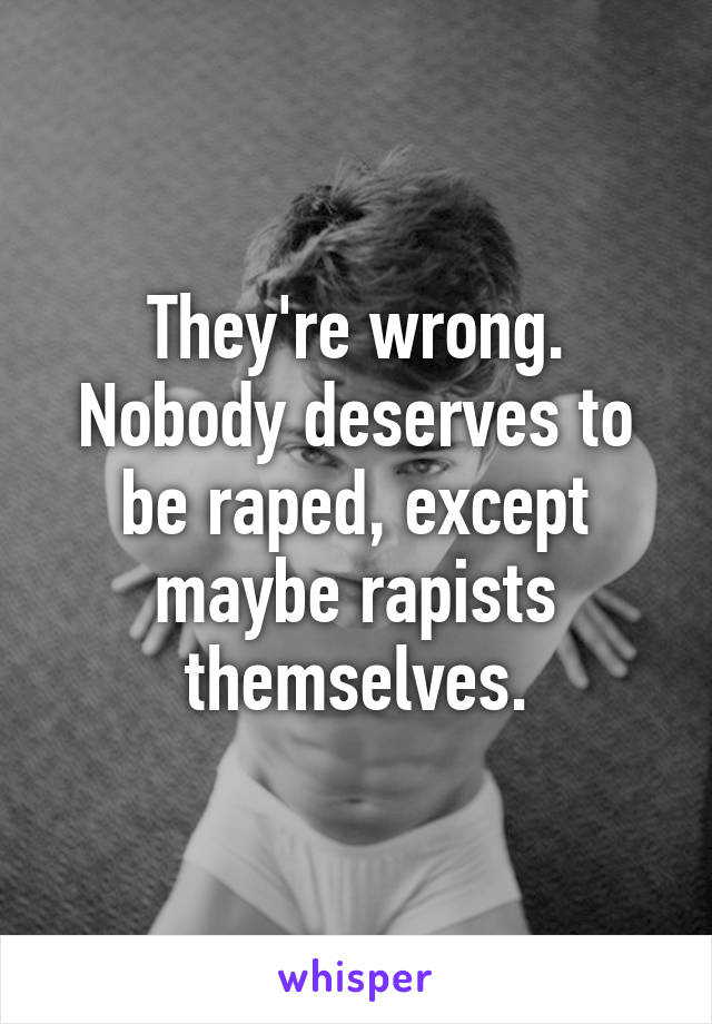 They're wrong.
Nobody deserves to be raped, except maybe rapists themselves.