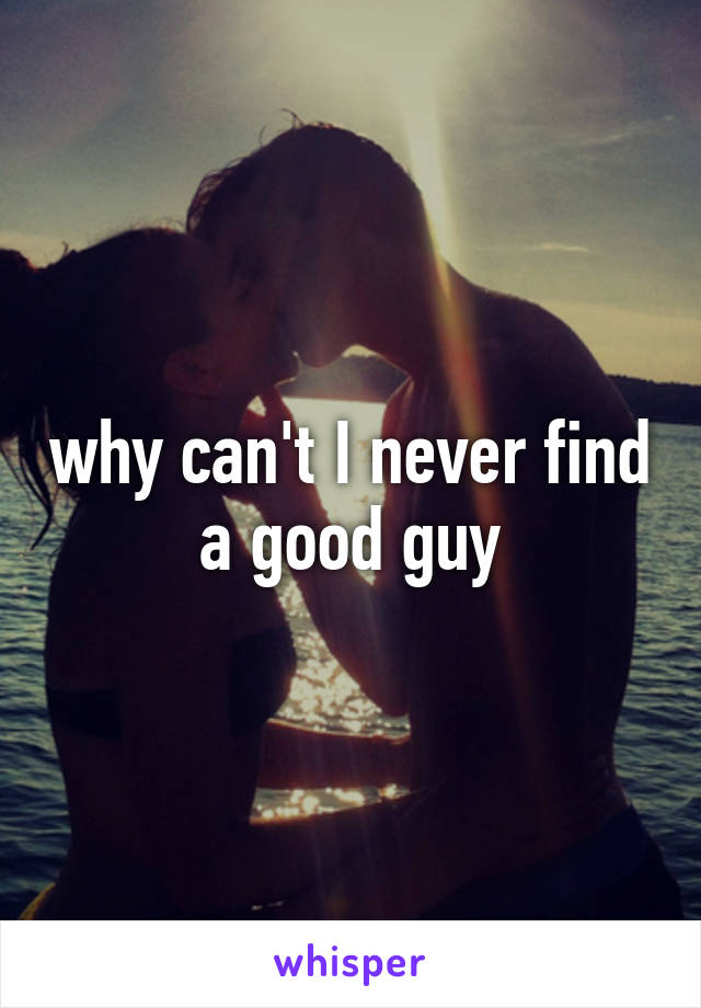 why can't I never find a good guy