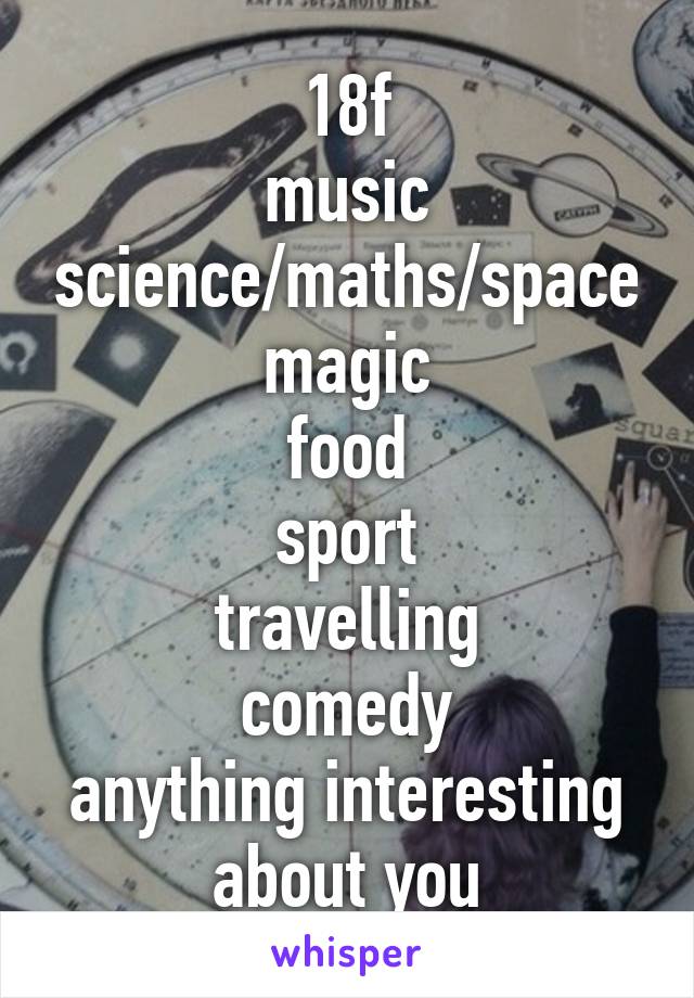 18f
music
science/maths/space
magic
food
sport
travelling
comedy
anything interesting about you