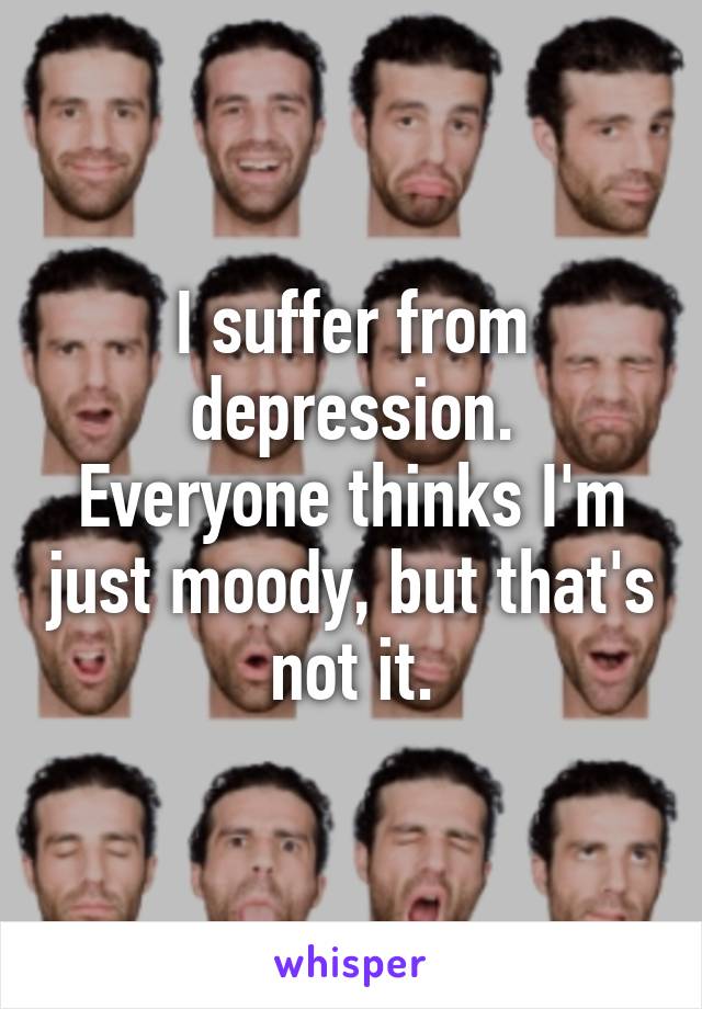 I suffer from depression.
Everyone thinks I'm just moody, but that's not it.