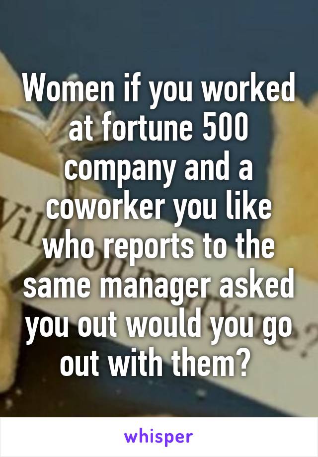 Women if you worked at fortune 500 company and a coworker you like who reports to the same manager asked you out would you go out with them? 