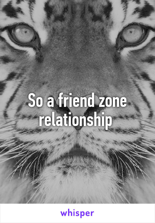 So a friend zone relationship 