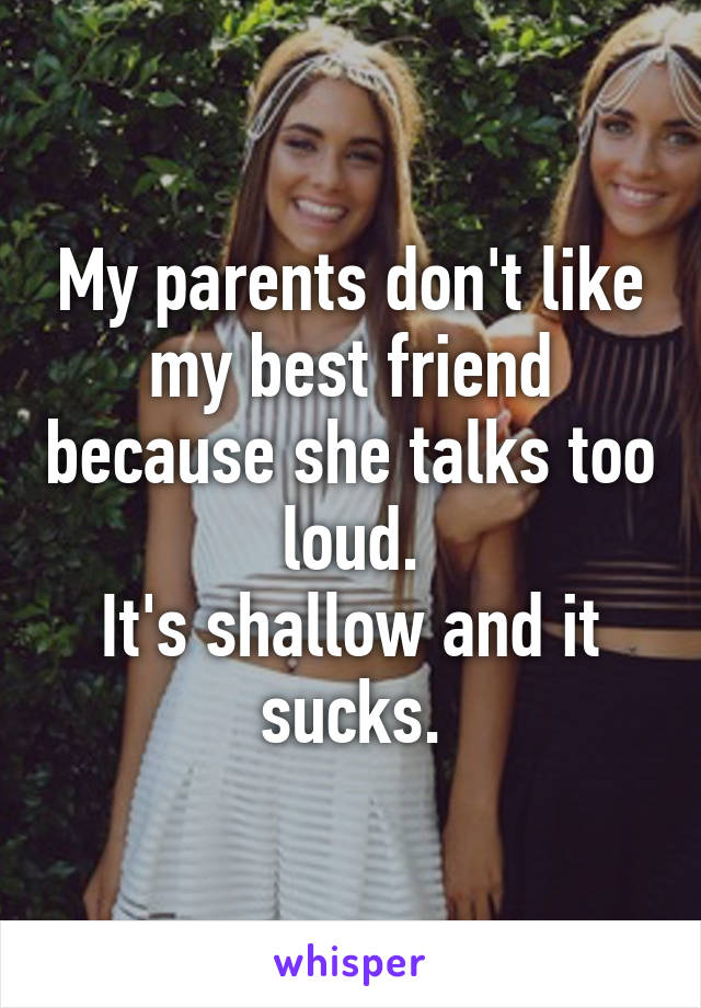 My parents don't like my best friend because she talks too loud.
It's shallow and it sucks.