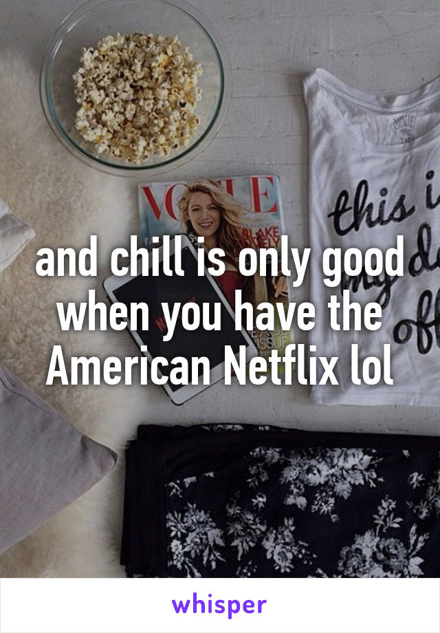 and chill is only good when you have the American Netflix lol