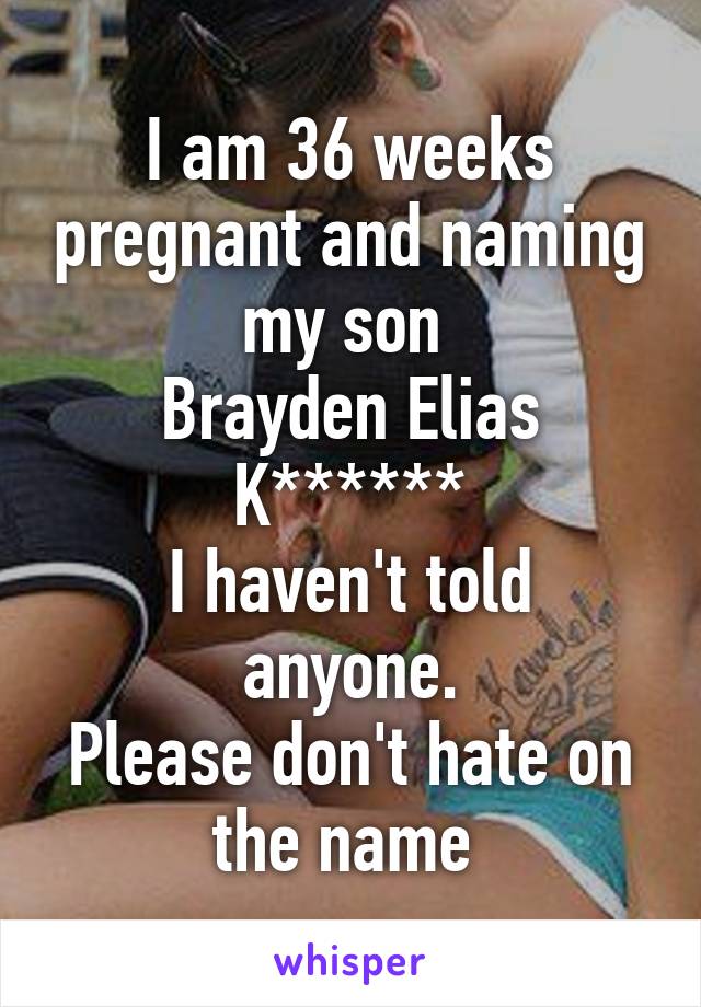 I am 36 weeks pregnant and naming my son 
Brayden Elias K******
I haven't told anyone.
Please don't hate on the name 