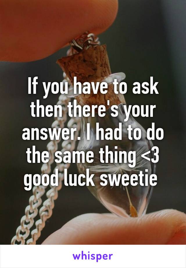 If you have to ask then there's your answer. I had to do the same thing <3 good luck sweetie 