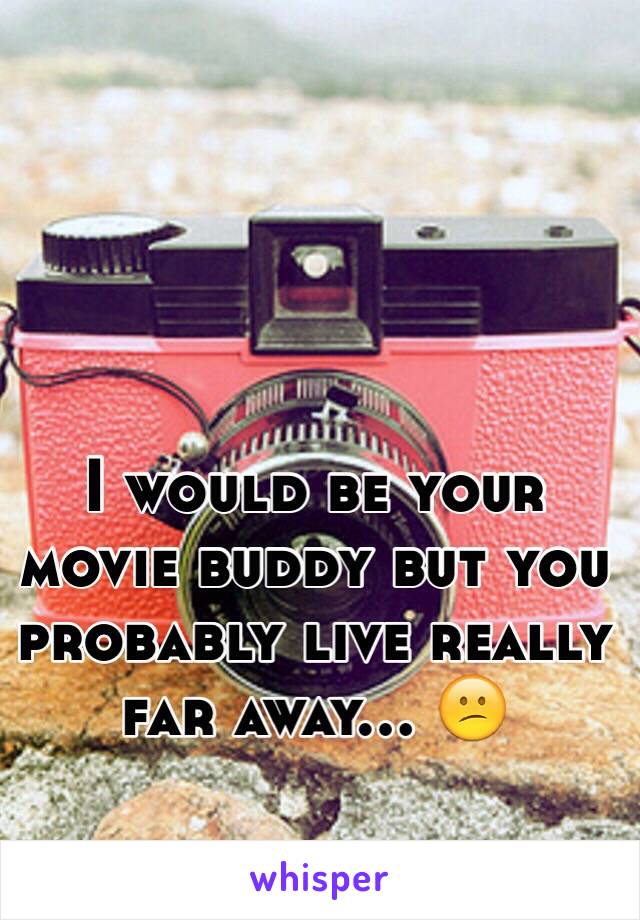 I would be your movie buddy but you probably live really far away... 😕