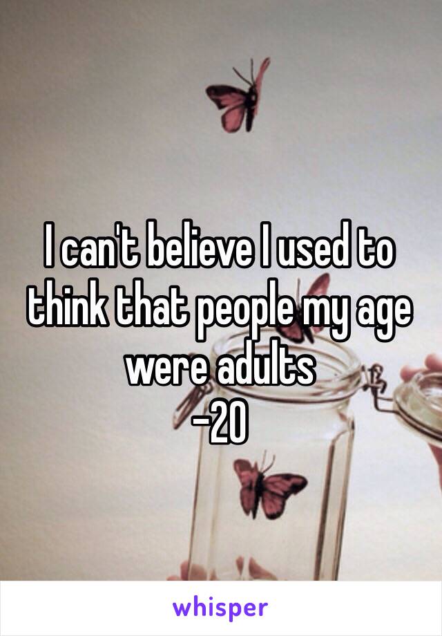 I can't believe I used to think that people my age were adults
-20