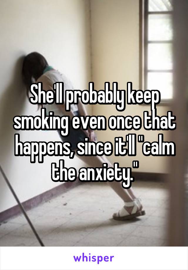 She'll probably keep smoking even once that happens, since it'll "calm the anxiety."