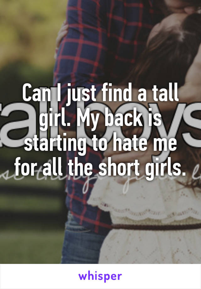 Can I just find a tall girl. My back is starting to hate me for all the short girls. 