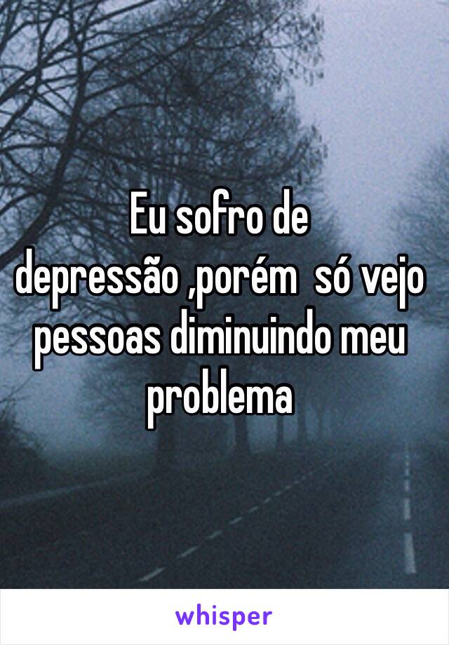 Eu sofro de depressão ,porém  só vejo pessoas diminuindo meu problema 