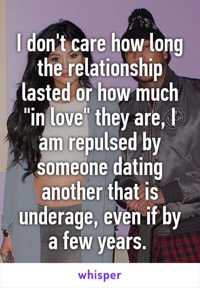 I don't care how long the relationship lasted or how much "in love" they are, I am repulsed by someone dating another that is underage, even if by a few years. 