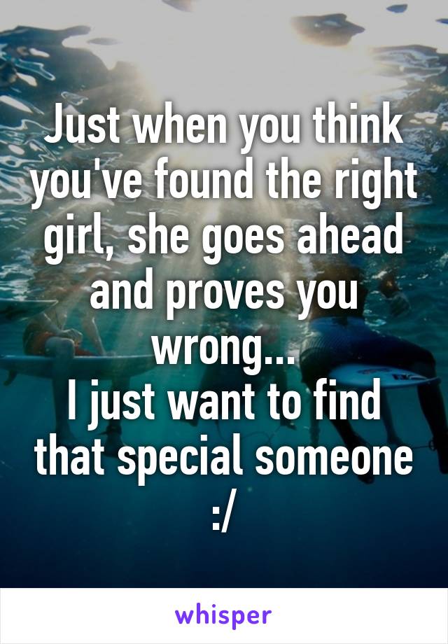 Just when you think you've found the right girl, she goes ahead and proves you wrong...
I just want to find that special someone :/