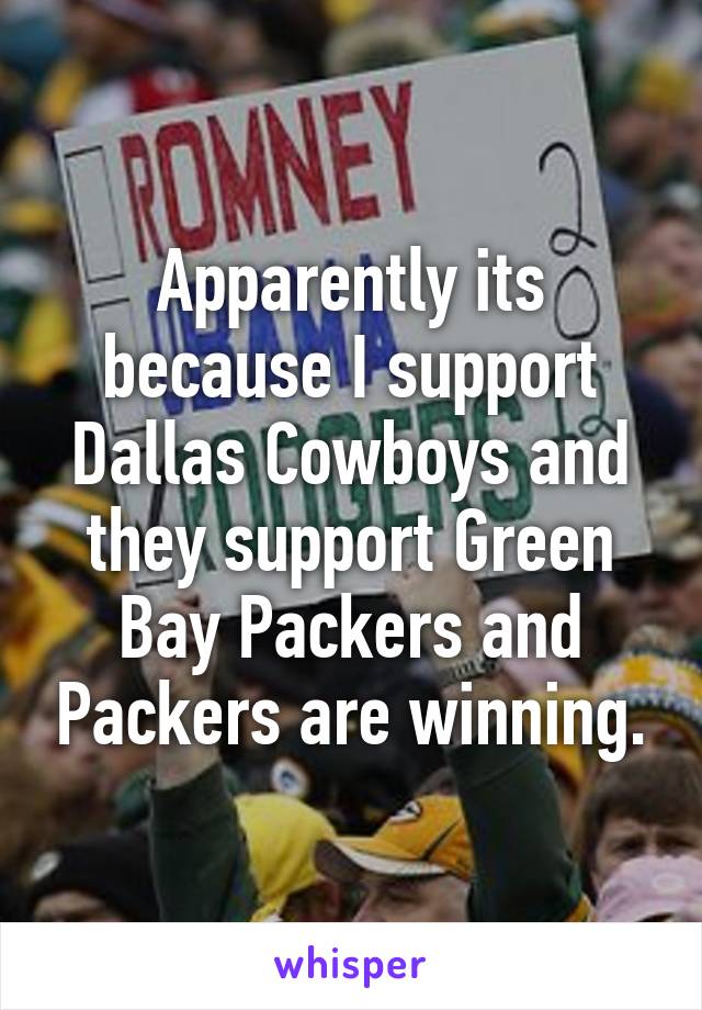 Apparently its because I support Dallas Cowboys and they support Green Bay Packers and Packers are winning.