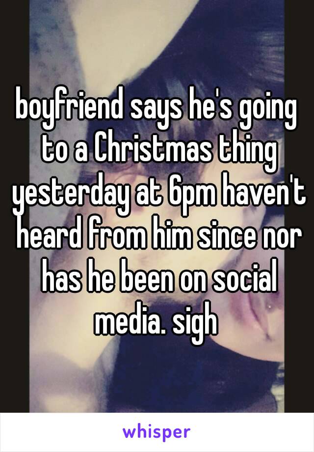 boyfriend says he's going to a Christmas thing yesterday at 6pm haven't heard from him since nor has he been on social media. sigh 