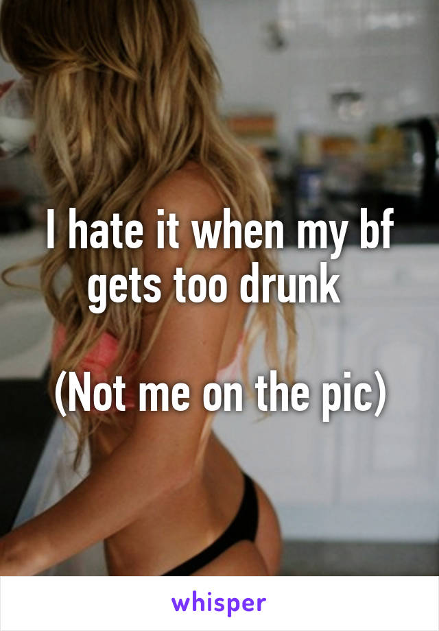 I hate it when my bf gets too drunk 

(Not me on the pic)