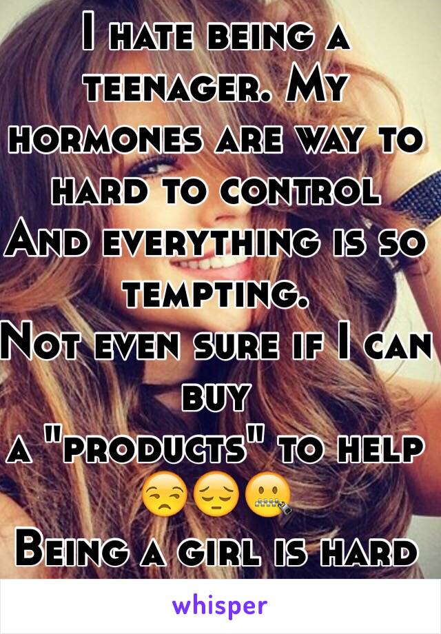 I hate being a teenager. My hormones are way to hard to control
And everything is so tempting. 
Not even sure if I can buy
a "products" to help
😒😔🤐
Being a girl is hard