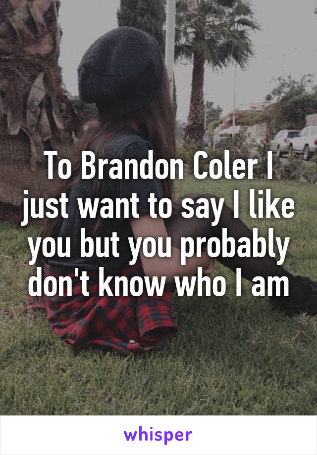 To Brandon Coler I just want to say I like you but you probably don't know who I am