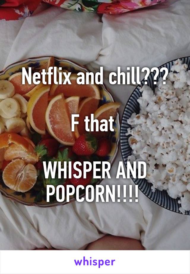 Netflix and chill???

F that 

WHISPER AND POPCORN!!!! 