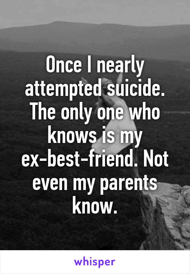 Once I nearly attempted suicide.
The only one who knows is my ex-best-friend. Not even my parents know.