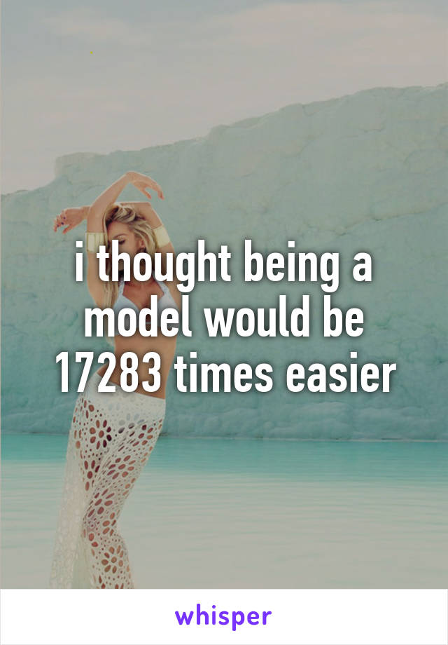 i thought being a model would be 17283 times easier