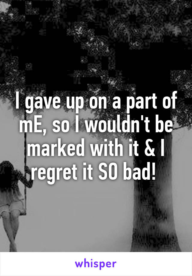 I gave up on a part of mE, so I wouldn't be marked with it & I regret it SO bad! 