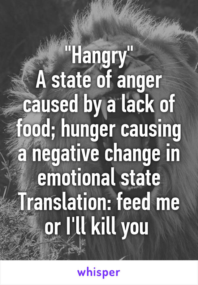 "Hangry"
A state of anger caused by a lack of food; hunger causing a negative change in emotional state
Translation: feed me or I'll kill you 