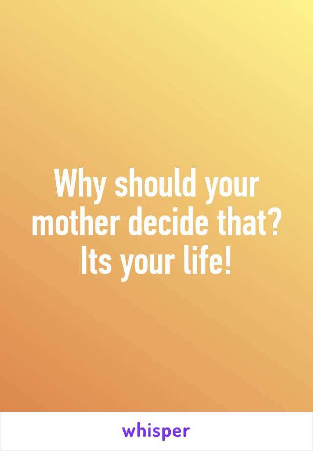 Why should your mother decide that? Its your life!
