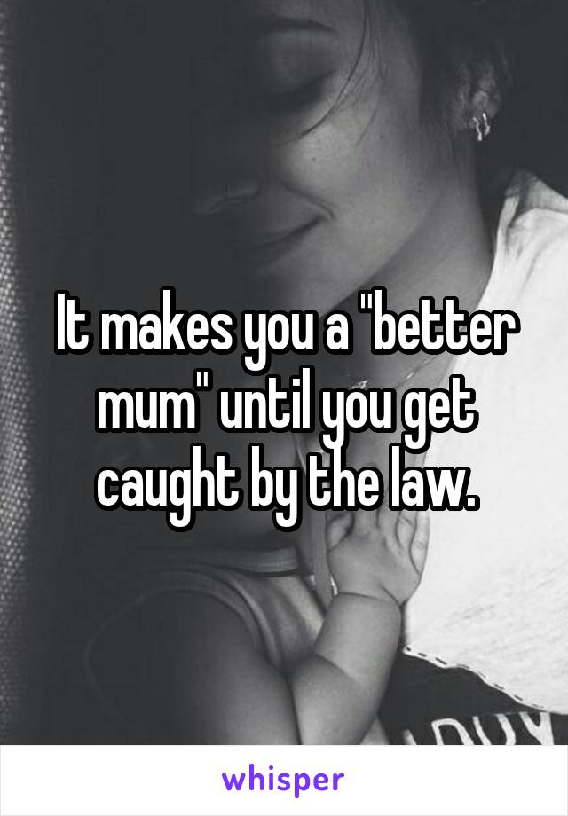 It makes you a "better mum" until you get caught by the law.