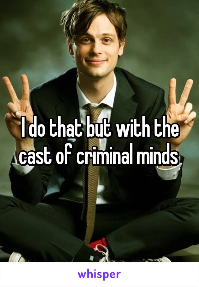 I do that but with the cast of criminal minds 