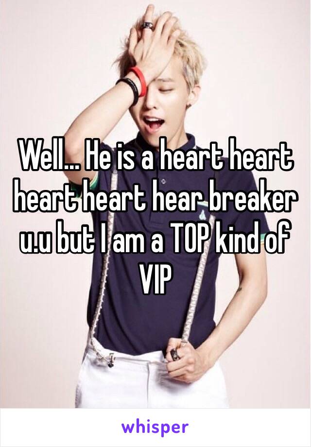 Well... He is a heart heart heart heart hear breaker u.u but I am a TOP kind of VIP