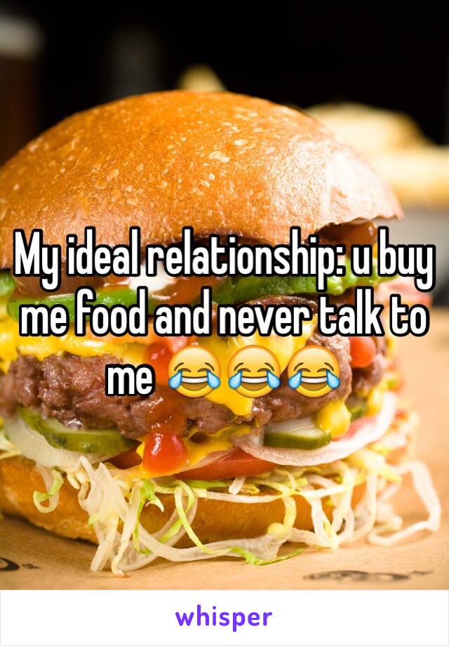 My ideal relationship: u buy me food and never talk to me 😂😂😂