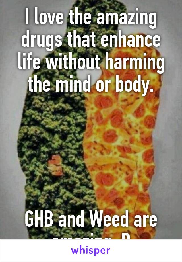 I love the amazing drugs that enhance life without harming the mind or body.





GHB and Weed are amazing :D