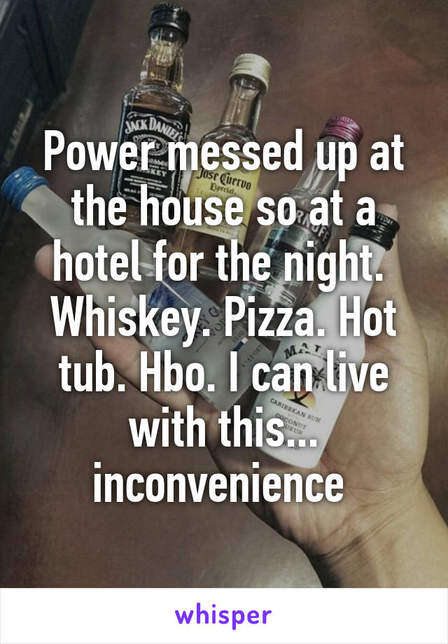 Power messed up at the house so at a hotel for the night.  Whiskey. Pizza. Hot tub. Hbo. I can live with this... inconvenience 